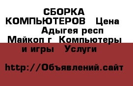 СБОРКА КОМПЬЮТЕРОВ › Цена ­ 500 - Адыгея респ., Майкоп г. Компьютеры и игры » Услуги   